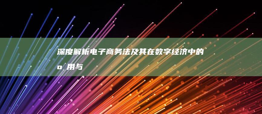 深度解析：电子商务法及其在数字经济中的应用与影响